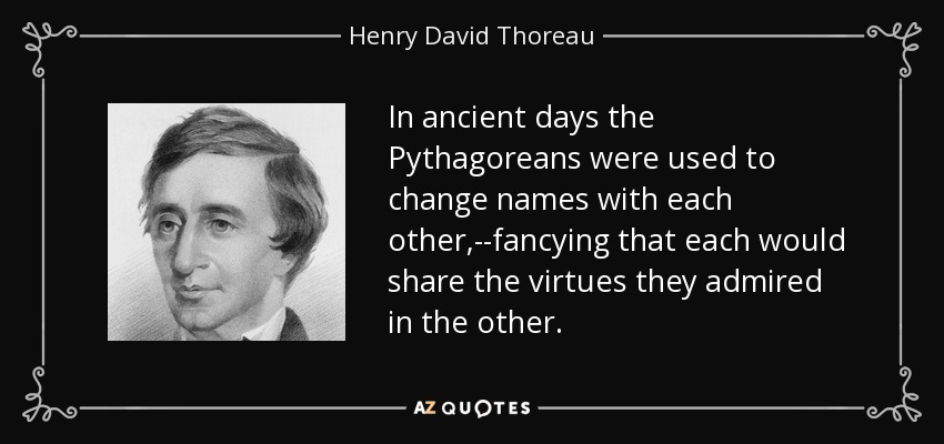 In ancient days the Pythagoreans were used to change names with each other,--fancying that each would share the virtues they admired in the other. - Henry David Thoreau