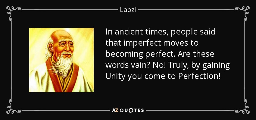 In ancient times, people said that imperfect moves to becoming perfect. Are these words vain? No! Truly, by gaining Unity you come to Perfection! - Laozi