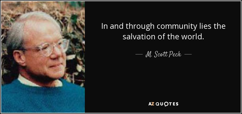 In and through community lies the salvation of the world. - M. Scott Peck