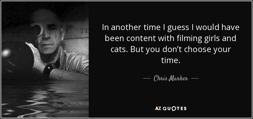 In another time I guess I would have been content with filming girls and cats. But you don’t choose your time. - Chris Marker