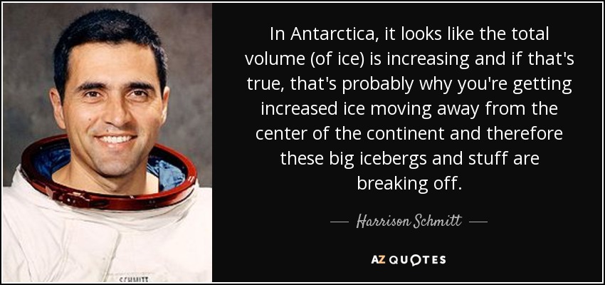 In Antarctica, it looks like the total volume (of ice) is increasing and if that's true, that's probably why you're getting increased ice moving away from the center of the continent and therefore these big icebergs and stuff are breaking off. - Harrison Schmitt