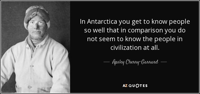 In Antarctica you get to know people so well that in comparison you do not seem to know the people in civilization at all. - Apsley Cherry-Garrard