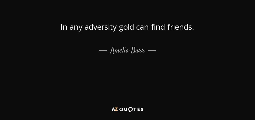In any adversity gold can find friends. - Amelia Barr