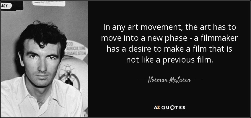 In any art movement, the art has to move into a new phase - a filmmaker has a desire to make a film that is not like a previous film. - Norman McLaren