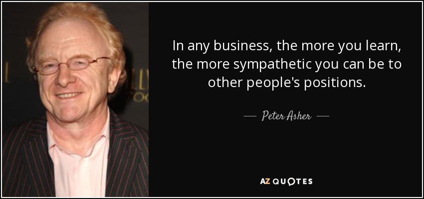 In any business, the more you learn, the more sympathetic you can be to other people's positions. - Peter Asher