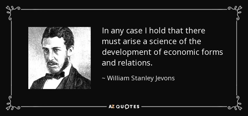 In any case I hold that there must arise a science of the development of economic forms and relations. - William Stanley Jevons