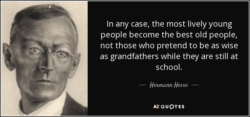 In any case, the most lively young people become the best old people, not those who pretend to be as wise as grandfathers while they are still at school. - Hermann Hesse