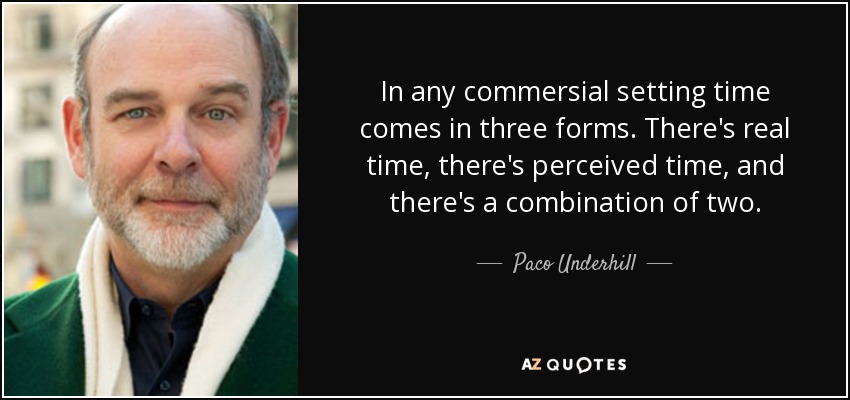 In any commersial setting time comes in three forms. There's real time, there's perceived time, and there's a combination of two. - Paco Underhill