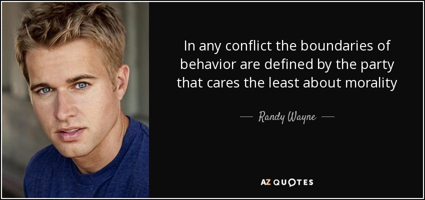 In any conflict the boundaries of behavior are defined by the party that cares the least about morality - Randy Wayne