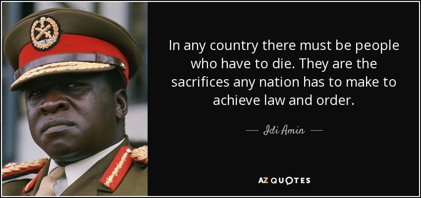 In any country there must be people who have to die. They are the sacrifices any nation has to make to achieve law and order. - Idi Amin