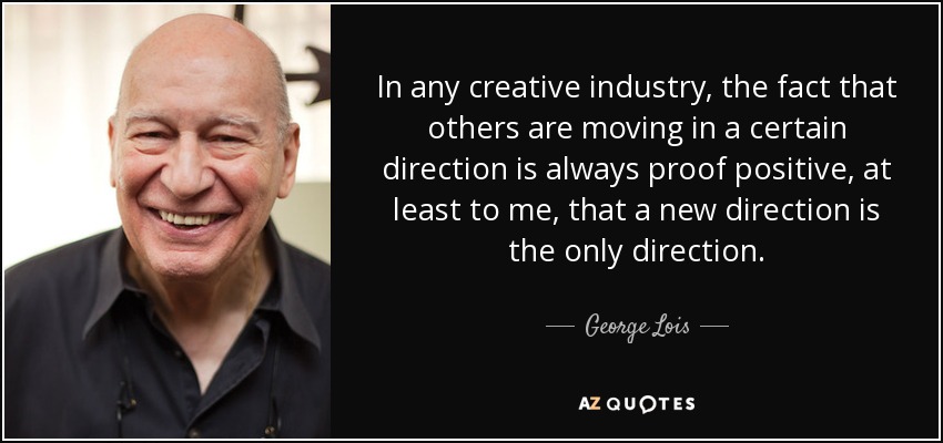 In any creative industry, the fact that others are moving in a certain direction is always proof positive, at least to me, that a new direction is the only direction. - George Lois