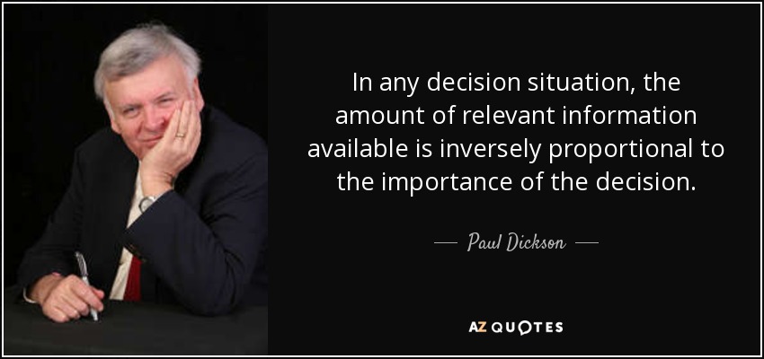 In any decision situation, the amount of relevant information available is inversely proportional to the importance of the decision. - Paul Dickson