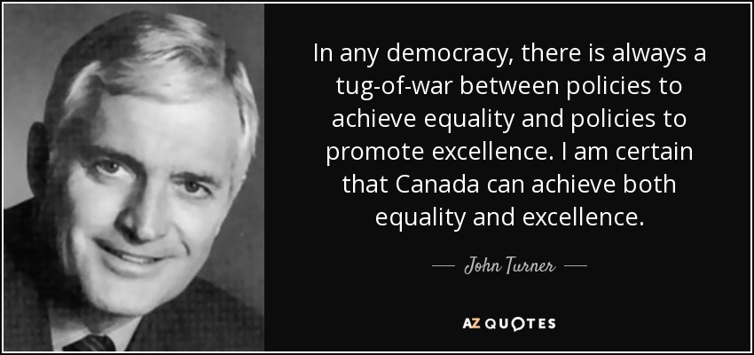 In any democracy, there is always a tug-of-war between policies to achieve equality and policies to promote excellence. I am certain that Canada can achieve both equality and excellence. - John Turner