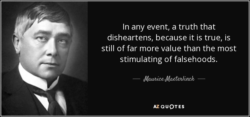 In any event, a truth that disheartens, because it is true, is still of far more value than the most stimulating of falsehoods. - Maurice Maeterlinck