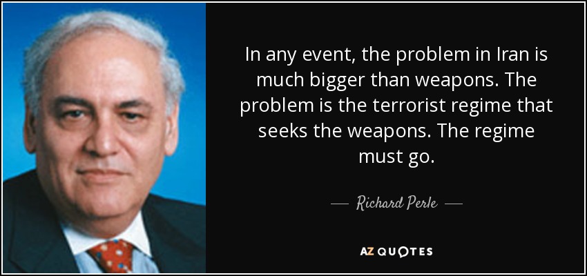 In any event, the problem in Iran is much bigger than weapons. The problem is the terrorist regime that seeks the weapons. The regime must go. - Richard Perle