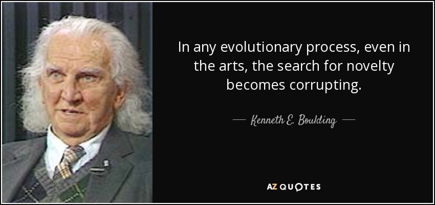 In any evolutionary process, even in the arts, the search for novelty becomes corrupting. - Kenneth E. Boulding