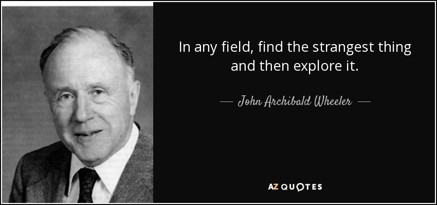 In any field, find the strangest thing and then explore it. - John Archibald Wheeler