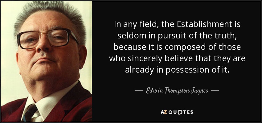 In any field, the Establishment is seldom in pursuit of the truth, because it is composed of those who sincerely believe that they are already in possession of it. - Edwin Thompson Jaynes