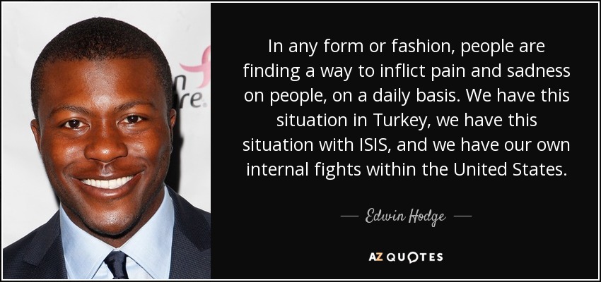 In any form or fashion, people are finding a way to inflict pain and sadness on people, on a daily basis. We have this situation in Turkey, we have this situation with ISIS, and we have our own internal fights within the United States. - Edwin Hodge