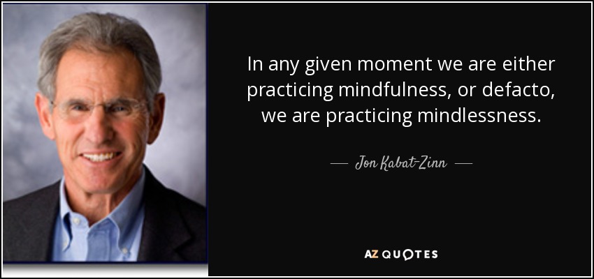 In any given moment we are either practicing mindfulness, or defacto, we are practicing mindlessness. - Jon Kabat-Zinn