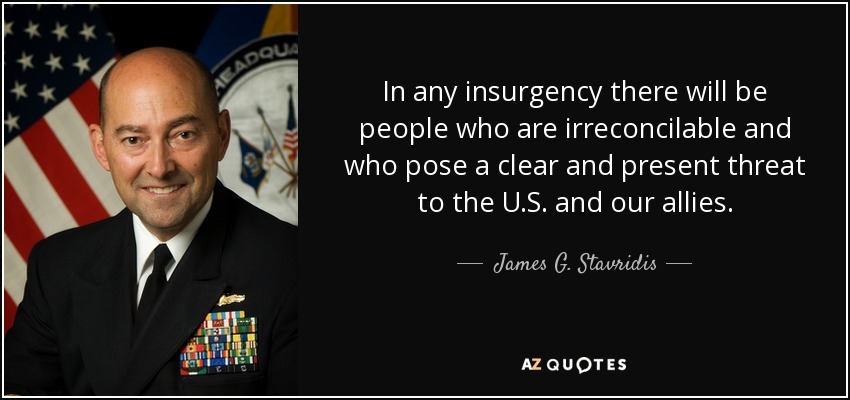 In any insurgency there will be people who are irreconcilable and who pose a clear and present threat to the U.S. and our allies. - James G. Stavridis