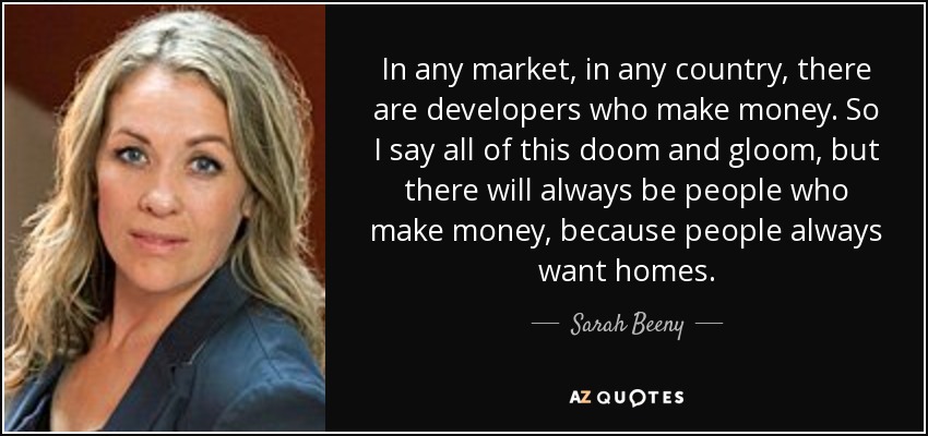 In any market, in any country, there are developers who make money. So I say all of this doom and gloom, but there will always be people who make money, because people always want homes. - Sarah Beeny
