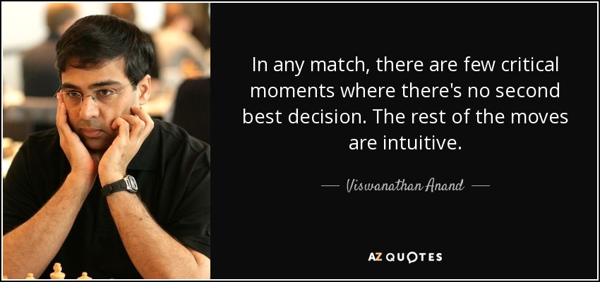 In any match, there are few critical moments where there's no second best decision. The rest of the moves are intuitive. - Viswanathan Anand