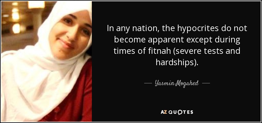 In any nation, the hypocrites do not become apparent except during times of fitnah (severe tests and hardships). - Yasmin Mogahed