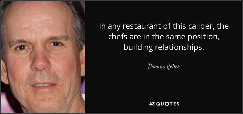 In any restaurant of this caliber, the chefs are in the same position, building relationships. - Thomas Keller