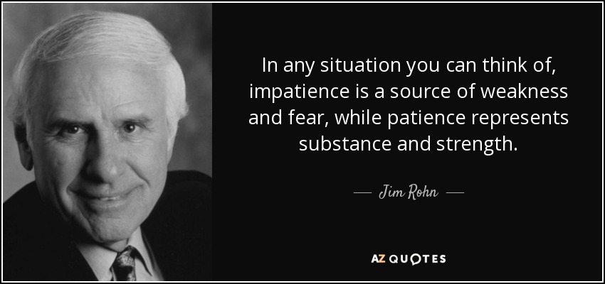 In any situation you can think of, impatience is a source of weakness and fear, while patience represents substance and strength. - Jim Rohn