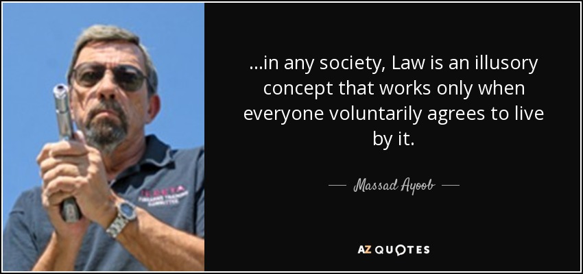 ...in any society, Law is an illusory concept that works only when everyone voluntarily agrees to live by it. - Massad Ayoob