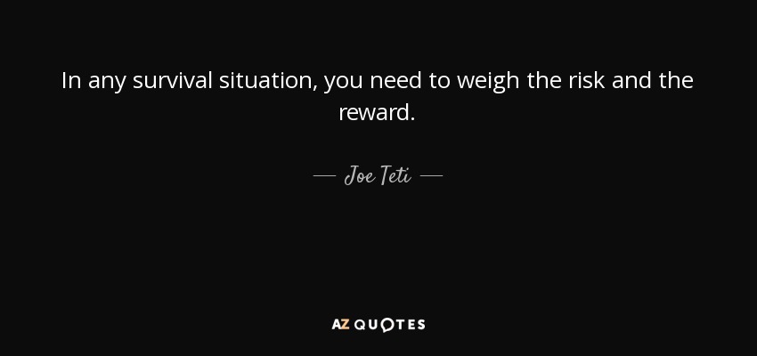 In any survival situation, you need to weigh the risk and the reward. - Joe Teti