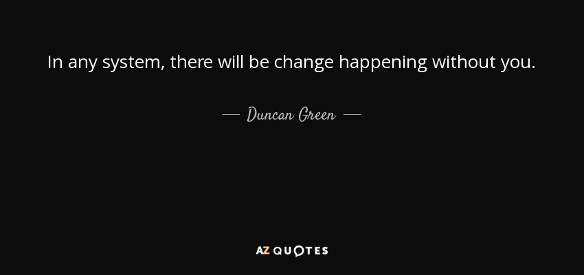 In any system, there will be change happening without you. - Duncan Green