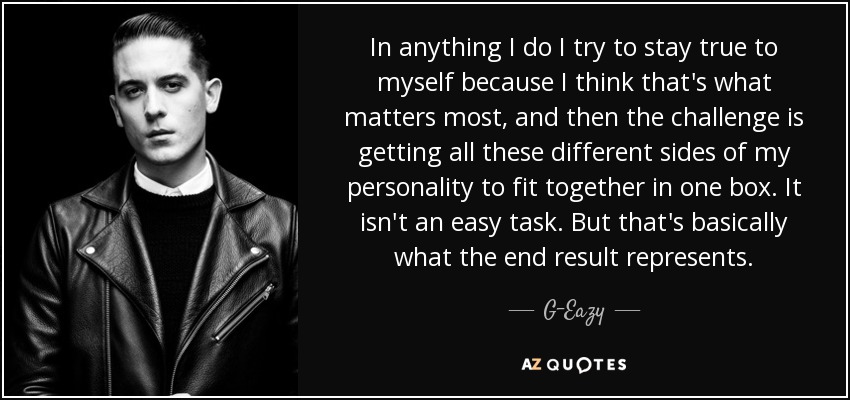 In anything I do I try to stay true to myself because I think that's what matters most, and then the challenge is getting all these different sides of my personality to fit together in one box. It isn't an easy task. But that's basically what the end result represents. - G-Eazy