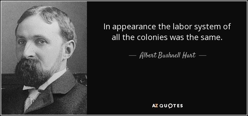 In appearance the labor system of all the colonies was the same. - Albert Bushnell Hart