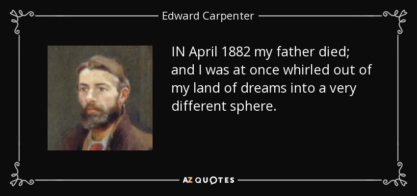 IN April 1882 my father died; and I was at once whirled out of my land of dreams into a very different sphere. - Edward Carpenter