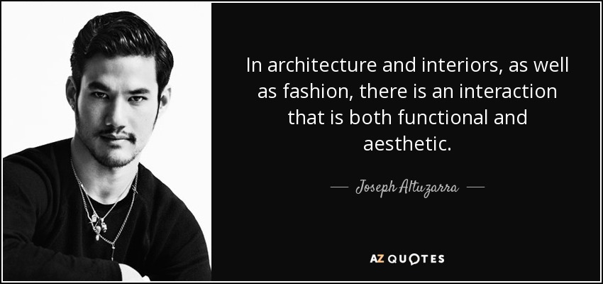 In architecture and interiors, as well as fashion, there is an interaction that is both functional and aesthetic. - Joseph Altuzarra