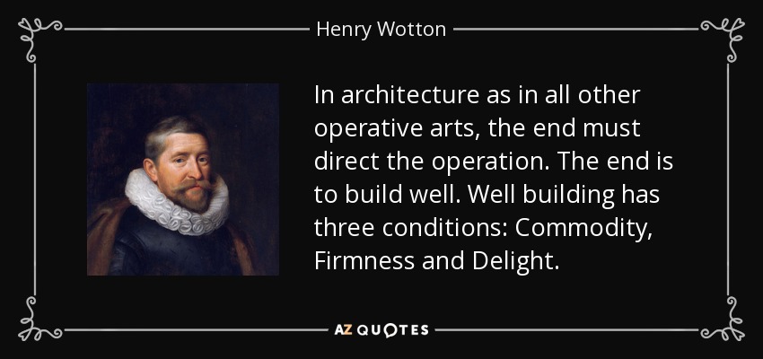 In architecture as in all other operative arts, the end must direct the operation. The end is to build well. Well building has three conditions: Commodity, Firmness and Delight. - Henry Wotton