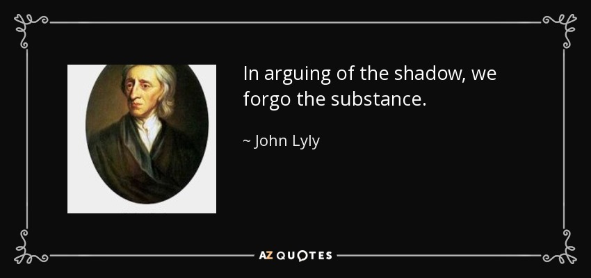 In arguing of the shadow, we forgo the substance. - John Lyly