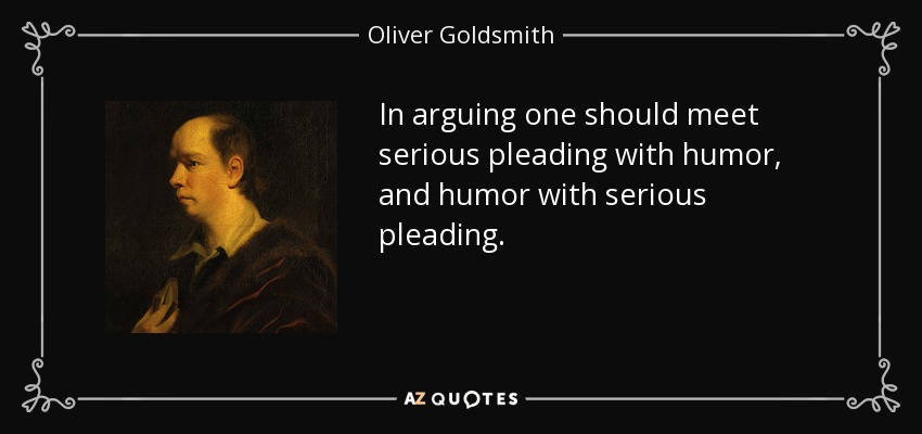 In arguing one should meet serious pleading with humor, and humor with serious pleading. - Oliver Goldsmith