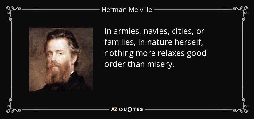 In armies, navies, cities, or families, in nature herself, nothing more relaxes good order than misery. - Herman Melville