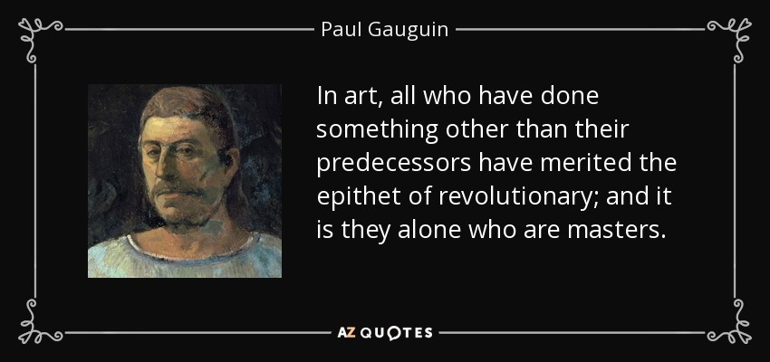 In art, all who have done something other than their predecessors have merited the epithet of revolutionary; and it is they alone who are masters. - Paul Gauguin