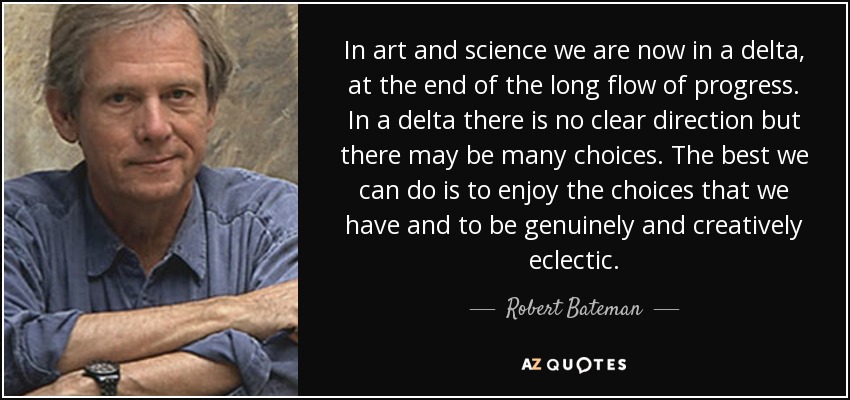 In art and science we are now in a delta, at the end of the long flow of progress. In a delta there is no clear direction but there may be many choices. The best we can do is to enjoy the choices that we have and to be genuinely and creatively eclectic. - Robert Bateman