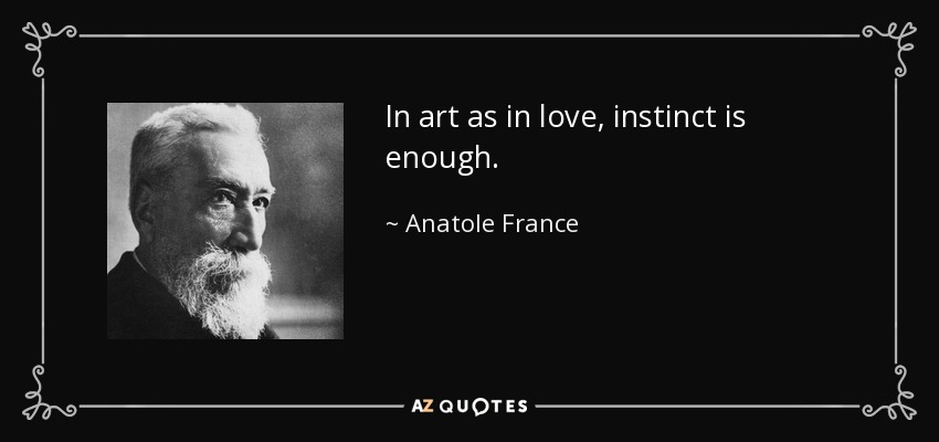 In art as in love, instinct is enough. - Anatole France