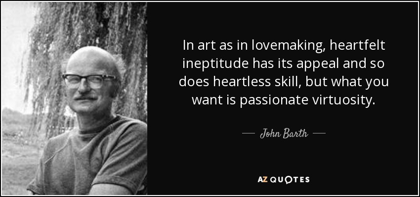 In art as in lovemaking, heartfelt ineptitude has its appeal and so does heartless skill, but what you want is passionate virtuosity. - John Barth