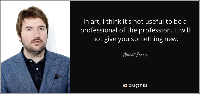 In art, I think it's not useful to be a professional of the profession. It will not give you something new. - Albert Serra