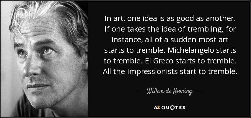 In art, one idea is as good as another. If one takes the idea of trembling, for instance, all of a sudden most art starts to tremble. Michelangelo starts to tremble. El Greco starts to tremble. All the Impressionists start to tremble. - Willem de Kooning