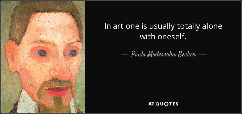 In art one is usually totally alone with oneself. - Paula Modersohn-Becker