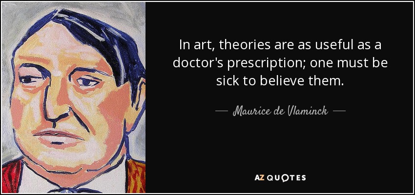 In art, theories are as useful as a doctor's prescription; one must be sick to believe them. - Maurice de Vlaminck