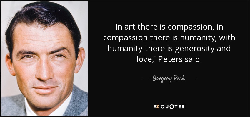 In art there is compassion, in compassion there is humanity, with humanity there is generosity and love,' Peters said. - Gregory Peck